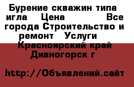 Бурение скважин типа “игла“ › Цена ­ 13 000 - Все города Строительство и ремонт » Услуги   . Красноярский край,Дивногорск г.